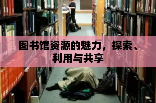 圖書館資源的魅力，探索、利用與共享