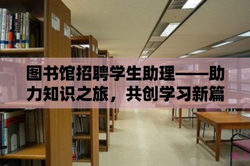 圖書館招聘學生助理——助力知識之旅，共創學習新篇章