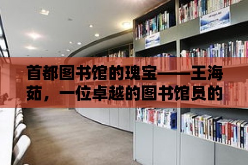 首都圖書館的瑰寶——王海茹，一位卓越的圖書館員的故事