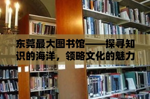 東莞最大圖書館——探尋知識的海洋，領(lǐng)略文化的魅力