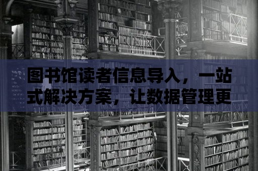 圖書館讀者信息導(dǎo)入，一站式解決方案，讓數(shù)據(jù)管理更高效