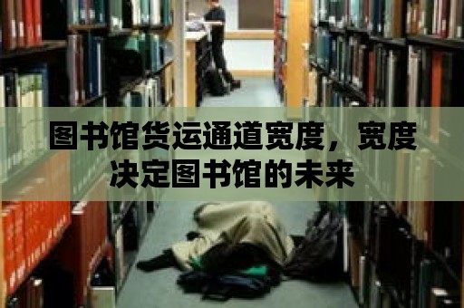 圖書館貨運通道寬度，寬度決定圖書館的未來