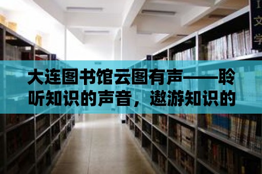 大連圖書館云圖有聲——聆聽知識的聲音，遨游知識的海洋