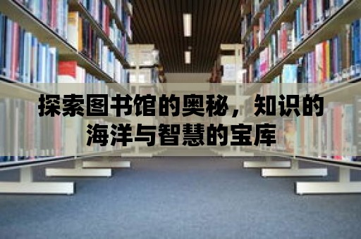 探索圖書館的奧秘，知識的海洋與智慧的寶庫