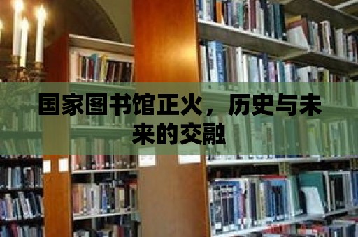 國(guó)家圖書(shū)館正火，歷史與未來(lái)的交融