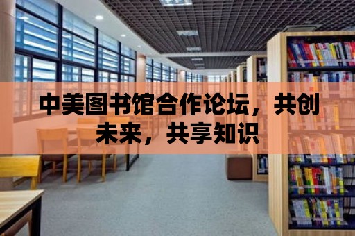 中美圖書館合作論壇，共創未來，共享知識