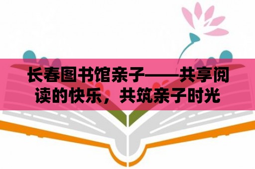 長春圖書館親子——共享閱讀的快樂，共筑親子時光