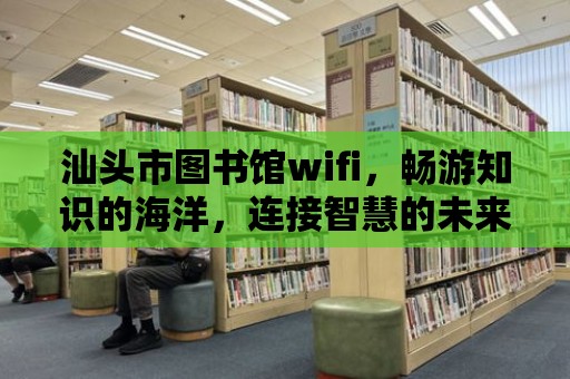 汕頭市圖書館wifi，暢游知識的海洋，連接智慧的未來