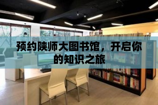 預約陜師大圖書館，開啟你的知識之旅