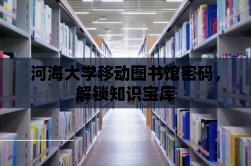 河海大學移動圖書館密碼，解鎖知識寶庫