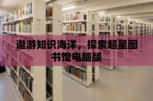 遨游知識海洋，探索超星圖書館電腦版