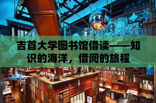 吉首大學圖書館借讀——知識的海洋，借閱的旅程