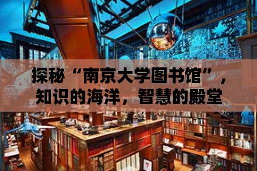 探秘“南京大學圖書館”，知識的海洋，智慧的殿堂