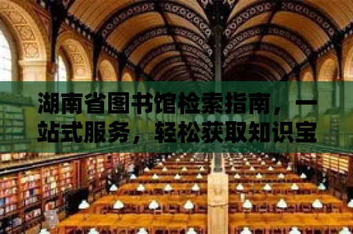 湖南省圖書館檢索指南，一站式服務，輕松獲取知識寶藏