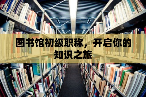 圖書館初級職稱，開啟你的知識之旅