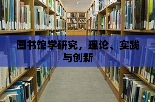 圖書館學研究，理論、實踐與創新