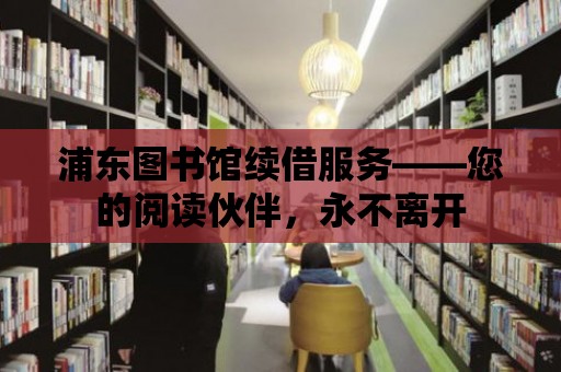 浦東圖書館續(xù)借服務(wù)——您的閱讀伙伴，永不離開