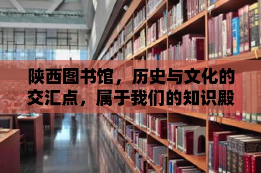 陜西圖書館，歷史與文化的交匯點，屬于我們的知識殿堂