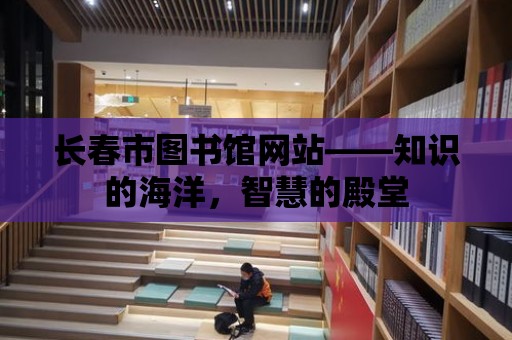 長春市圖書館網站——知識的海洋，智慧的殿堂