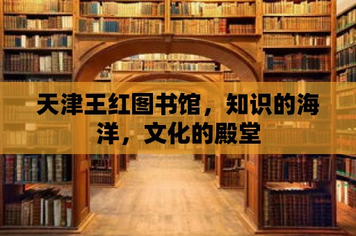 天津王紅圖書館，知識的海洋，文化的殿堂