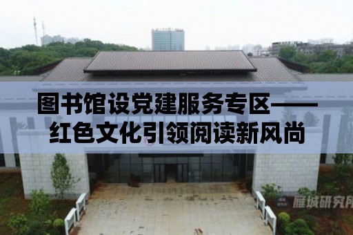 圖書館設黨建服務專區——紅色文化引領閱讀新風尚