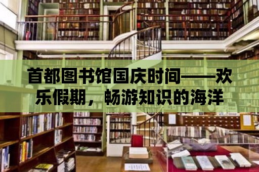 首都圖書館國慶時間——歡樂假期，暢游知識的海洋