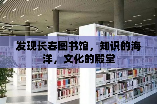 發現長春圖書館，知識的海洋，文化的殿堂