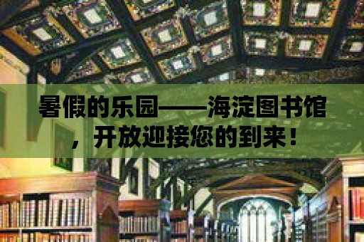 暑假的樂園——海淀圖書館，開放迎接您的到來！