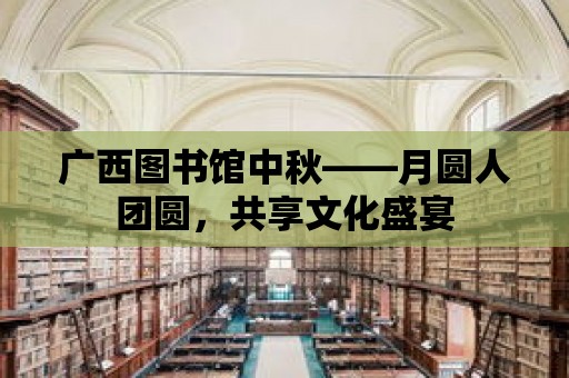 廣西圖書館中秋——月圓人團圓，共享文化盛宴