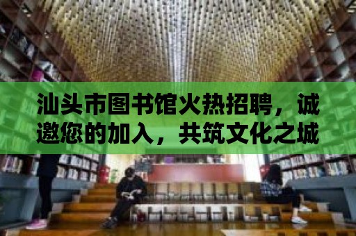 汕頭市圖書館火熱招聘，誠邀您的加入，共筑文化之城！