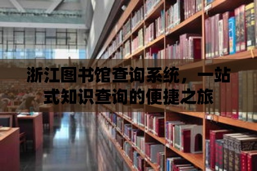 浙江圖書館查詢系統，一站式知識查詢的便捷之旅