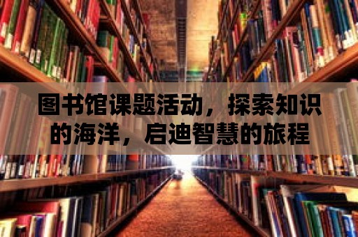 圖書館課題活動，探索知識的海洋，啟迪智慧的旅程