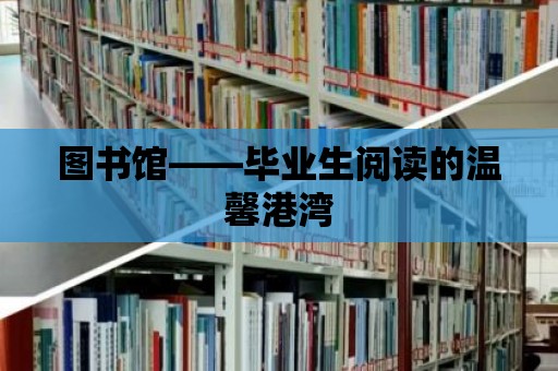 圖書館——畢業(yè)生閱讀的溫馨港灣