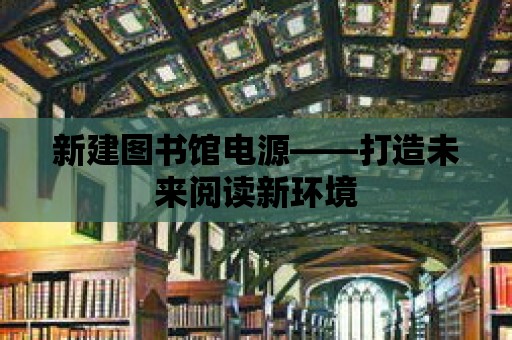 新建圖書館電源——打造未來閱讀新環境