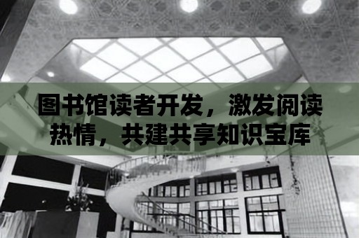 圖書館讀者開發，激發閱讀熱情，共建共享知識寶庫