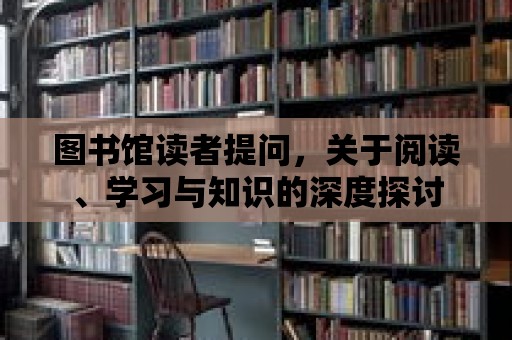 圖書館讀者提問，關于閱讀、學習與知識的深度探討