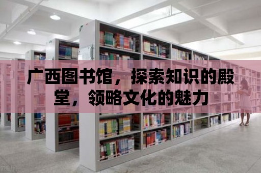 廣西圖書館，探索知識的殿堂，領略文化的魅力