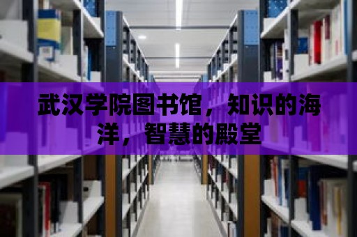 武漢學(xué)院圖書館，知識的海洋，智慧的殿堂