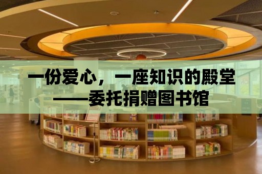 一份愛心，一座知識(shí)的殿堂——委托捐贈(zèng)圖書館