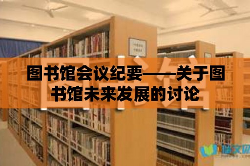 圖書館會議紀要——關于圖書館未來發(fā)展的討論