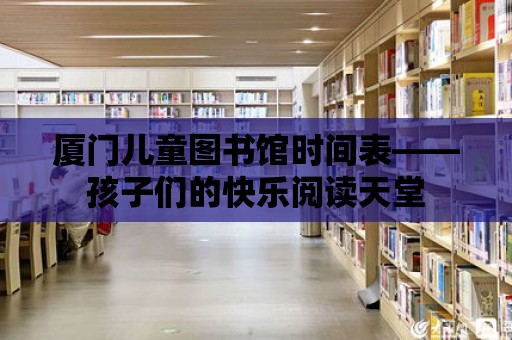 廈門兒童圖書館時間表——孩子們的快樂閱讀天堂