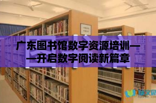 廣東圖書館數字資源培訓——開啟數字閱讀新篇章