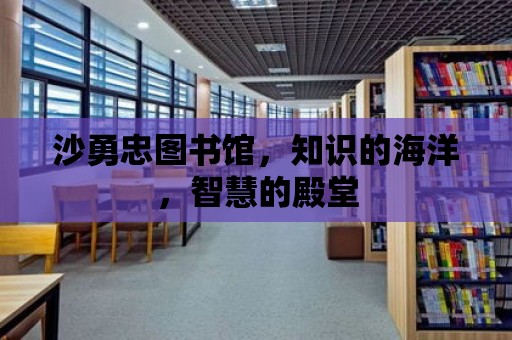 沙勇忠圖書館，知識的海洋，智慧的殿堂