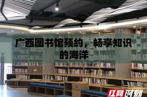 廣西圖書館預(yù)約，暢享知識的海洋