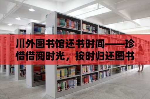 川外圖書館還書時間——珍惜借閱時光，按時歸還圖書