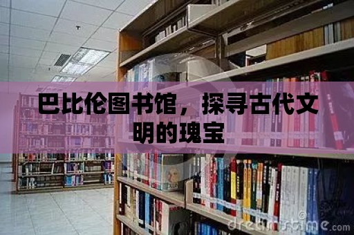 巴比倫圖書館，探尋古代文明的瑰寶