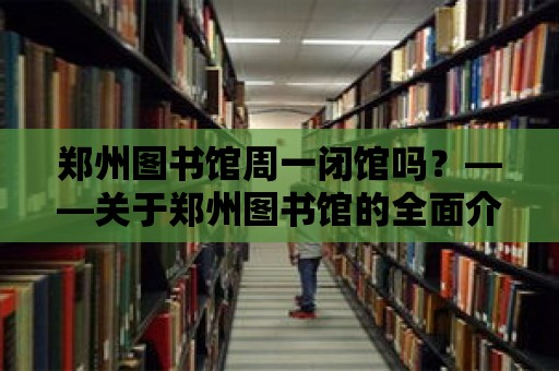 鄭州圖書館周一閉館嗎？——關于鄭州圖書館的全面介紹