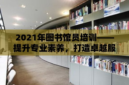 2021年圖書館員培訓——提升專業素養，打造卓越服務