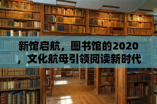 新館啟航，圖書(shū)館的2020，文化航母引領(lǐng)閱讀新時(shí)代