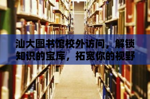 汕大圖書館校外訪問，解鎖知識的寶庫，拓寬你的視野